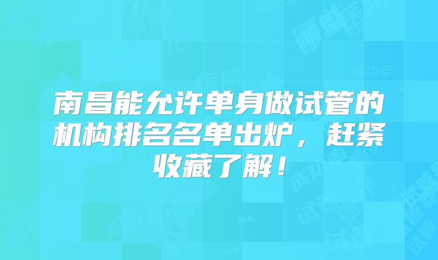 南昌能允许单身做试管的机构排名名单出炉，赶紧收藏了解！