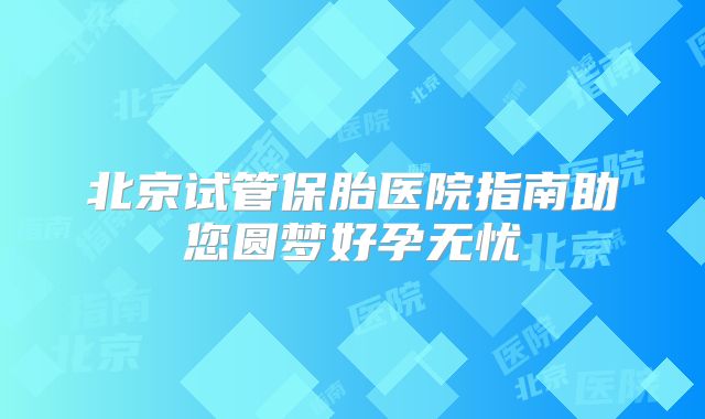 北京试管保胎医院指南助您圆梦好孕无忧