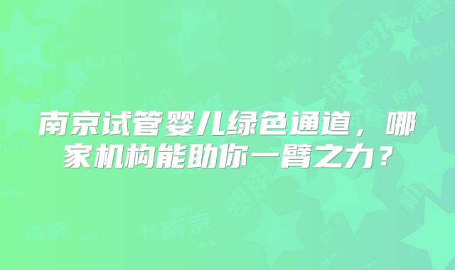 南京试管婴儿绿色通道，哪家机构能助你一臂之力？