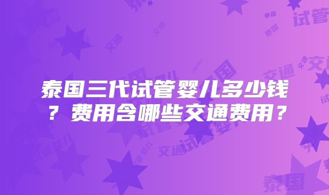 泰国三代试管婴儿多少钱？费用含哪些交通费用？