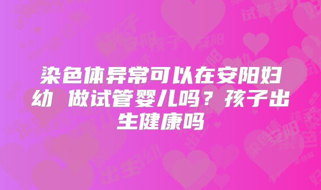 染色体异常可以在安阳妇幼 做试管婴儿吗？孩子出生健康吗