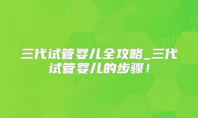 三代试管婴儿全攻略_三代试管婴儿的步骤!