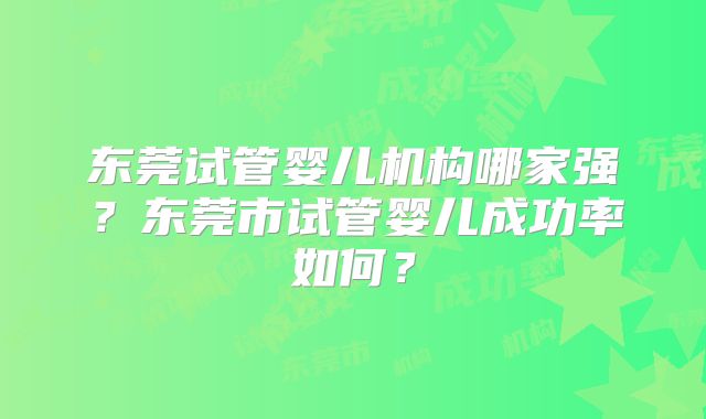东莞试管婴儿机构哪家强?东莞市试管婴儿成功率如何?