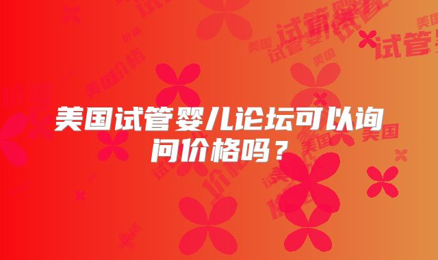 美国试管婴儿论坛可以询问价格吗？
