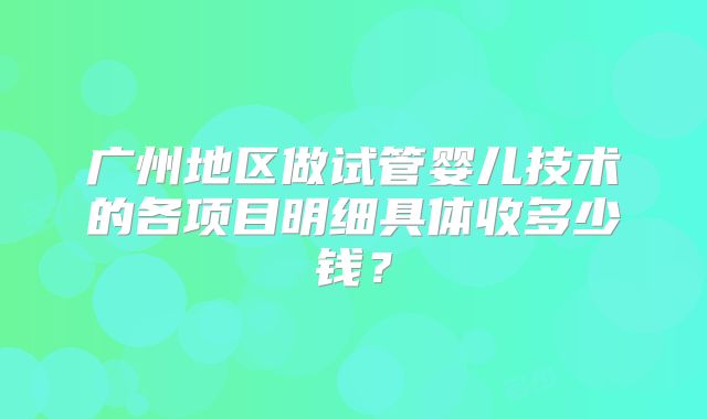广州地区做试管婴儿技术的各项目明细具体收多少钱？