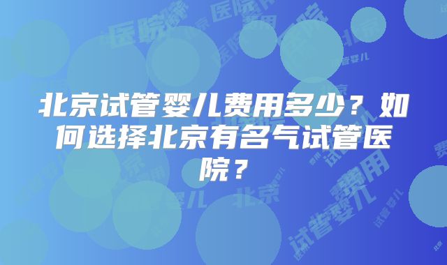 北京试管婴儿费用多少？如何选择北京有名气试管医院？