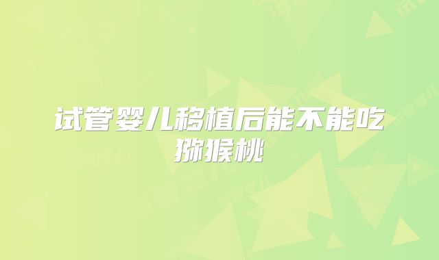 试管婴儿移植后能不能吃猕猴桃