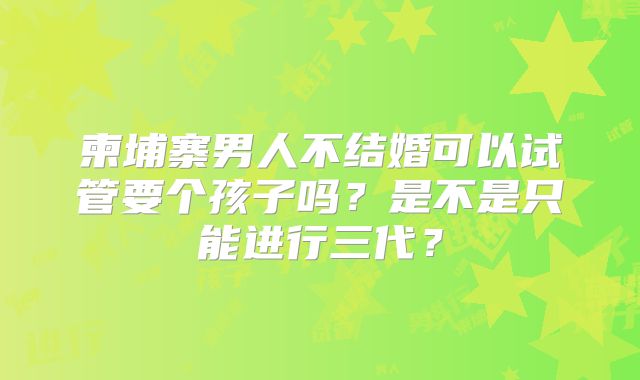 柬埔寨男人不结婚可以试管要个孩子吗？是不是只能进行三代？