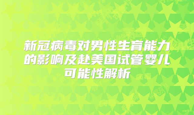新冠病毒对男性生育能力的影响及赴美国试管婴儿可能性解析