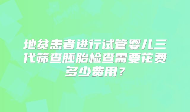地贫患者进行试管婴儿三代筛查胚胎检查需要花费多少费用？