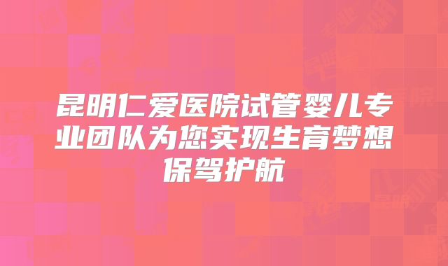 昆明仁爱医院试管婴儿专业团队为您实现生育梦想保驾护航