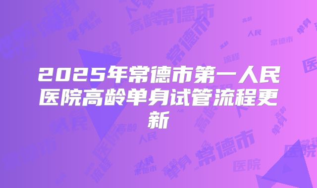 2025年常德市第一人民医院高龄单身试管流程更新