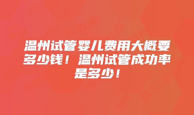 温州试管婴儿费用大概要多少钱！温州试管成功率是多少！