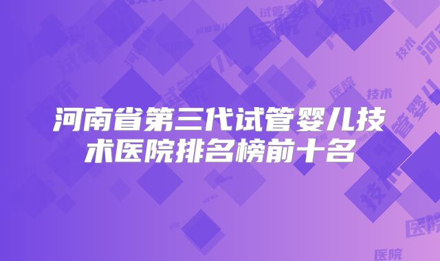 河南省第三代试管婴儿技术医院排名榜前十名