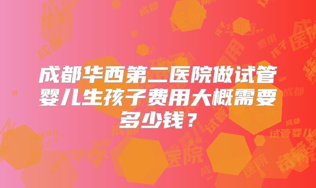成都华西第二医院做试管婴儿生孩子费用大概需要多少钱？