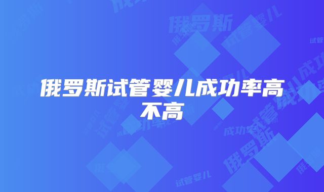 俄罗斯试管婴儿成功率高不高
