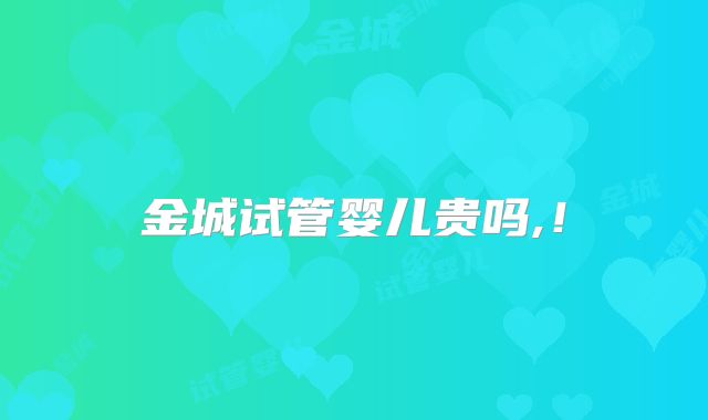 金城试管婴儿贵吗,！