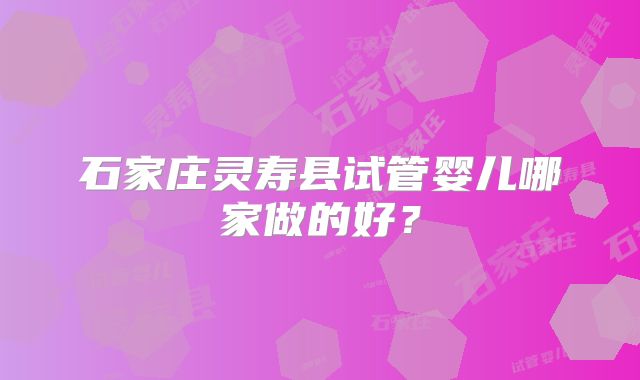石家庄灵寿县试管婴儿哪家做的好？