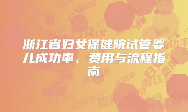 浙江省妇女保健院试管婴儿成功率、费用与流程指南