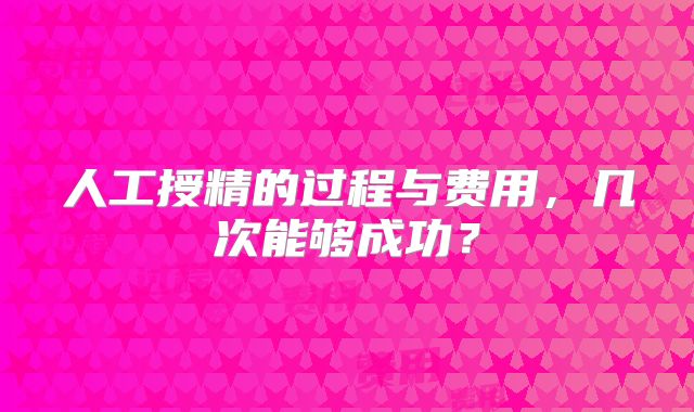人工授精的过程与费用，几次能够成功？