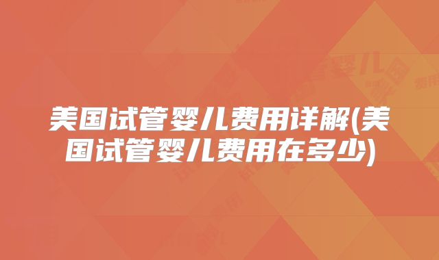 美国试管婴儿费用详解(美国试管婴儿费用在多少)