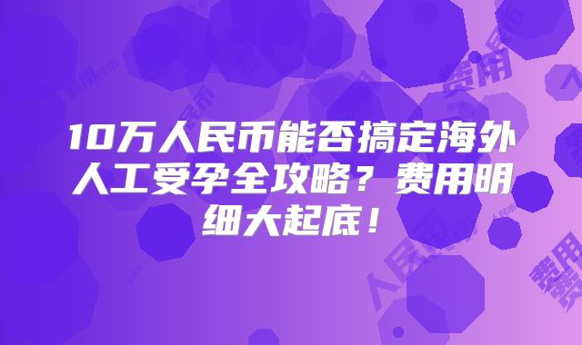 10万人民币能否搞定海外人工受孕全攻略?费用明细大起底!