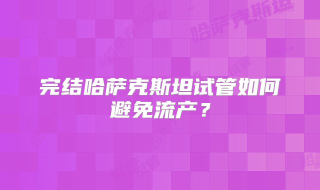完结哈萨克斯坦试管如何避免流产？