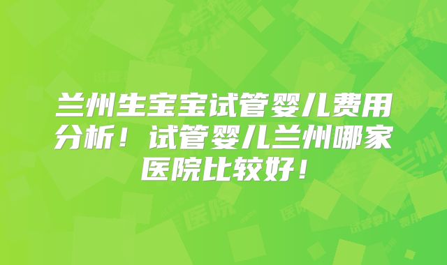 兰州生宝宝试管婴儿费用分析!试管婴儿兰州哪家医院比较好!