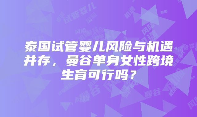 泰国试管婴儿风险与机遇并存，曼谷单身女性跨境生育可行吗？