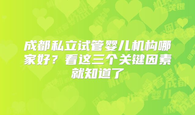 成都私立试管婴儿机构哪家好？看这三个关键因素就知道了