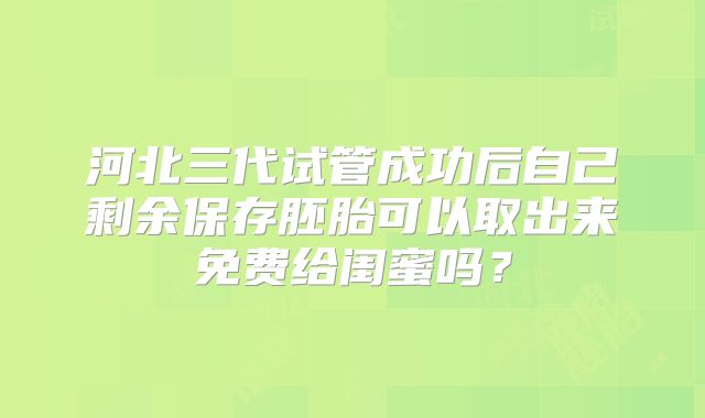 河北三代试管成功后自己剩余保存胚胎可以取出来免费给闺蜜吗？