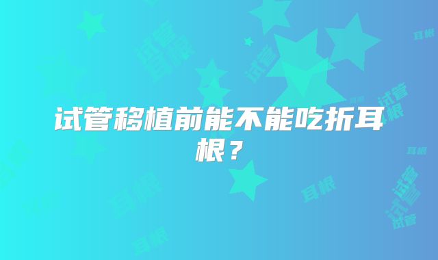 试管移植前能不能吃折耳根？