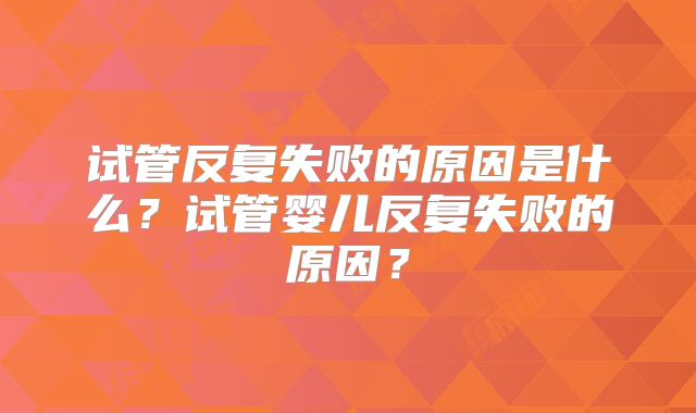 试管反复失败的原因是什么？试管婴儿反复失败的原因？