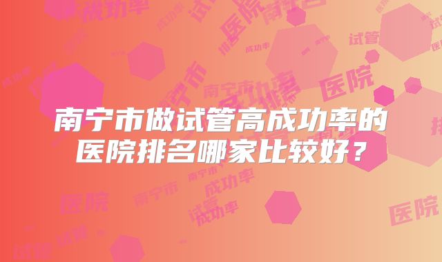 南宁市做试管高成功率的医院排名哪家比较好?