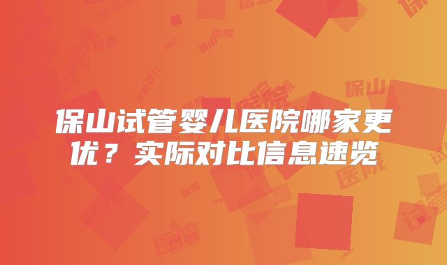保山试管婴儿医院哪家更优？实际对比信息速览