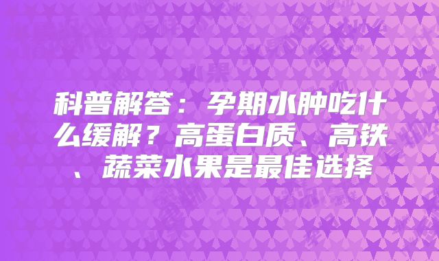 科普解答:孕期水肿吃什么缓解?高蛋白质、高铁、蔬菜水果是最佳选择