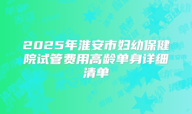 2025年淮安市妇幼保健院试管费用高龄单身详细清单