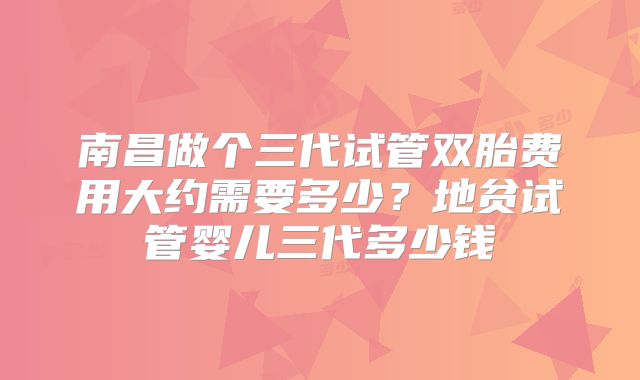 南昌做个三代试管双胎费用大约需要多少?地贫试管婴儿三代多少钱