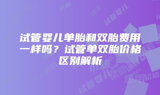 试管婴儿单胎和双胎费用一样吗？试管单双胎价格区别解析