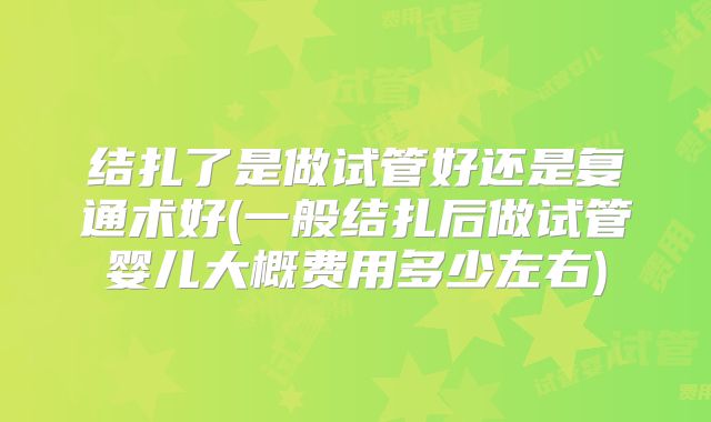 结扎了是做试管好还是复通术好(一般结扎后做试管婴儿大概费用多少左右)