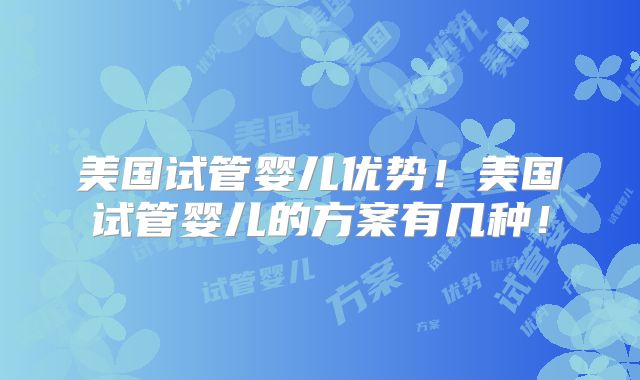 美国试管婴儿优势!美国试管婴儿的方案有几种!