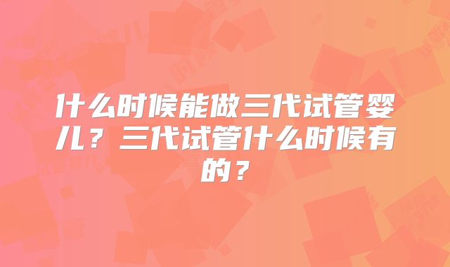 什么时候能做三代试管婴儿？三代试管什么时候有的？