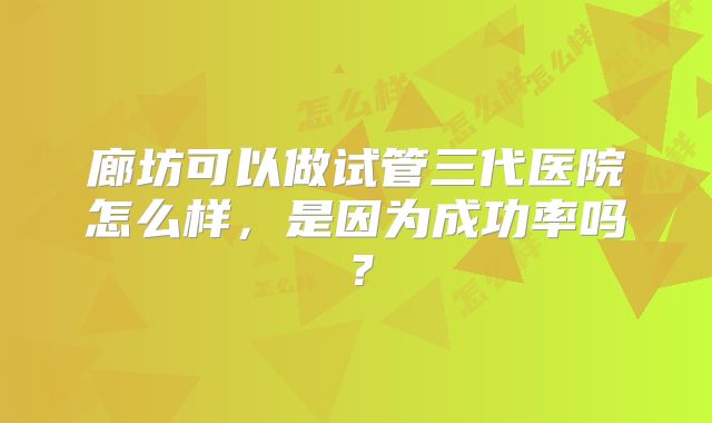 廊坊可以做试管三代医院怎么样,是因为成功率吗?