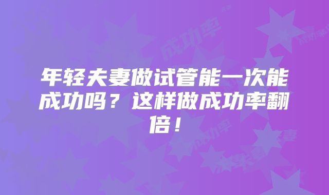 年轻夫妻做试管能一次能成功吗？这样做成功率翻倍！