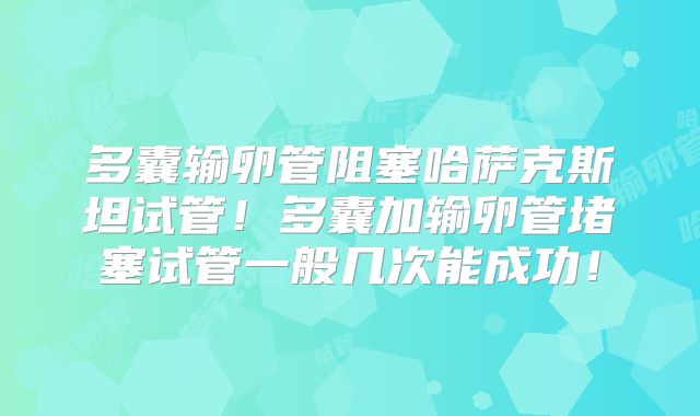 多囊输卵管阻塞哈萨克斯坦试管！多囊加输卵管堵塞试管一般几次能成功！