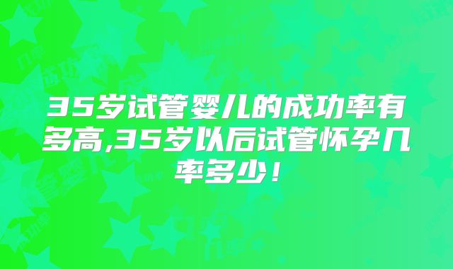 35岁试管婴儿的成功率有多高,35岁以后试管怀孕几率多少！