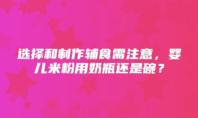 选择和制作辅食需注意,婴儿米粉用奶瓶还是碗?
