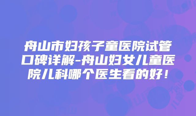 舟山市妇孩子童医院试管口碑详解-舟山妇女儿童医院儿科哪个医生看的好！