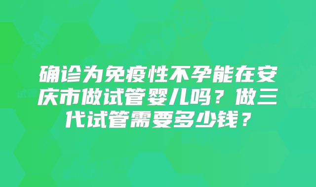 确诊为免疫性不孕能在安庆市做试管婴儿吗？做三代试管需要多少钱？