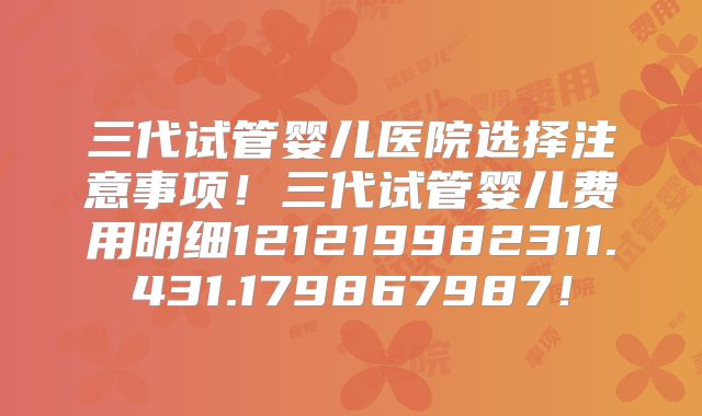 三代试管婴儿医院选择注意事项！三代试管婴儿费用明细121219982311.431.179867987！